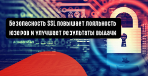 Безопасность SSL повышает лояльность юзеров  и улучшает результаты выдачи